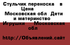 Стульчик-переноска 3 в 1 › Цена ­ 4 000 - Московская обл. Дети и материнство » Игрушки   . Московская обл.